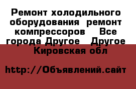 Ремонт холодильного оборудования, ремонт компрессоров. - Все города Другое » Другое   . Кировская обл.